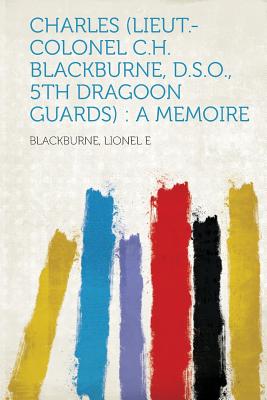 Charles (Lieut.-Colonel C.H. Blackburne, D.S.O., 5th Dragoon Guards): A Memoire