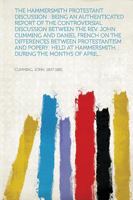 The Hammersmith Protestant Discussion: Being an Authenticated Report of the Controversial Discussion Between the Rev. John Cumming and Daniel French . at Hammersmith, During the Months of April.