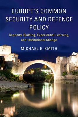 Europe's Common Security and Defence Policy: Capacity-Building, Experiential Learning, and Institutional Change [Paperback] Smith, Michael E