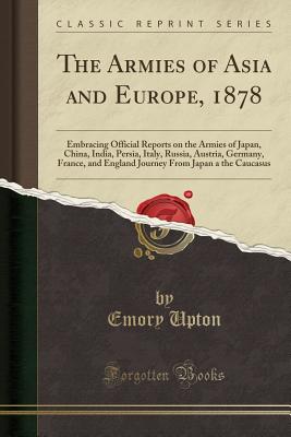 The Armies of Asia and Europe: Embracing Official Reports on the Armies of Japan, China, India, Persia, Italy, Russia, Austria, Germany, France, and . From Japan to the Caucasus (Classic Reprint)