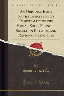 An Original Essay on the Immateriality Immortality of the Human Soul, Founded Solely on Physical and Rational Principles (Classic Reprint)