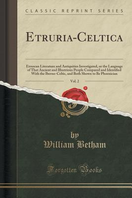 Etruria-Celtica, Vol. 2: Etruscan Literature and Antiquities Investigated, or the Language of That Ancient and Illustrious People Compared and . Both Shown to Be Phoenician (Classic Reprint) [Paperback] Betham, William