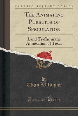 The Animating Pursuits of Speculation: Land Traffic in the Annexation of Texas (Classic Reprint)