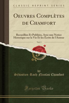 Oeuvres Compltes de Chamfort, Vol. 5: Recueillies Et Publies, Avec une Notice Historique sur la Vie Et les crits de l'Auteur (Classic Reprint) [Paperback] Chamfort, Sbastien-Roch-Nicolas