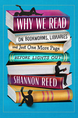 Why We Read : On Bookworms, Libraries, and Just One More Page Before Lights Out