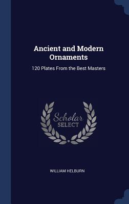 Ancient and Modern Ornaments: 120 Plates From the Best Masters