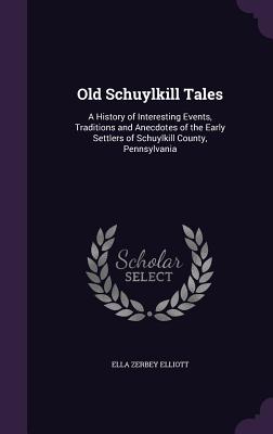 Old Schuylkill Tales: A History of Interesting Events, Traditions and Anecdotes of the Early Settlers of Schuylkill County, Pennsylvania