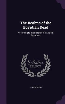 The Realms of the Egyptian Dead: According to the Belief of the Ancient Egyptians