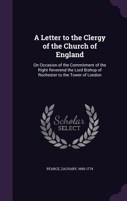 A Letter to the Clergy of the Church of England: On Occasion of the Commitment of the Right Reverend the Lord Bishop of Rochester to the Tower of Lond