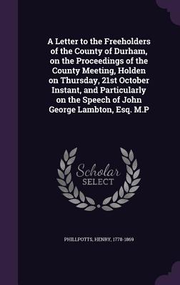 A Letter to the Freeholders of the County of Durham, on the Proceedings of the County Meeting, Holden on Thursday, 21st October Instant, and Particula
