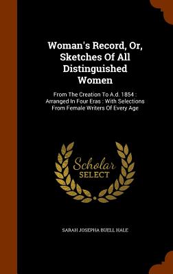 Woman's Record, Or, Sketches Of All Distinguished Women: From The Creation To A.d. 1854: Arranged In Four Eras: With Selections From Female Writers Of