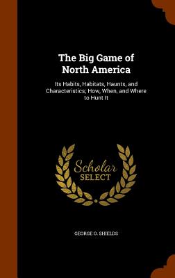 Image for The Big Game of North America: Its Habits, Habitats, Haunts, and Characteristics; How, When, and Where to Hunt It
