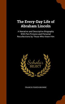 The Every-Day Life of Abraham Lincoln: A Narrative and Descriptive Biography With Pen-Pictures and Personal Recollections by Those Who Knew Him Image for The Every-Day Life of Abraham Lincoln: A Narrative and Descriptive Biography With Pen-Pictures and Personal Recollections by Those Who Knew Him