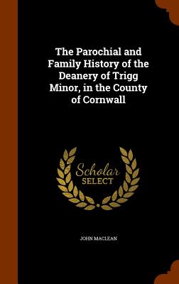 The Parochial and Family History of the Deanery of Trigg Minor, in the County of Cornwall Image for The Parochial and Family History of the Deanery of Trigg Minor, in the County of Cornwall