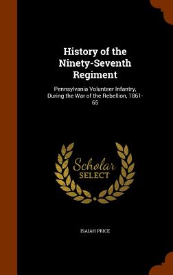 History of the Ninety-Seventh Regiment: Pennsylvania Volunteer Infantry, During the War of the Rebellion, 1861-65 Image for History of the Ninety-Seventh Regiment: Pennsylvania Volunteer Infantry, During the War of the Rebellion, 1861-65