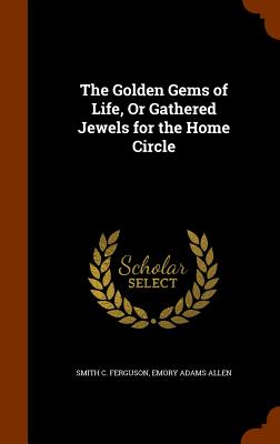The Golden Gems of Life, Or Gathered Jewels for the Home Circle [Hardcover] Ferguson, Smith C. and Allen, Emory Adams