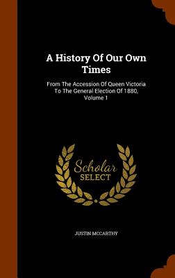 A History of Our Own Times VOLUME 1 ONLY From the Accession of Queen Victoria to the General Election of 1880, Volume 1