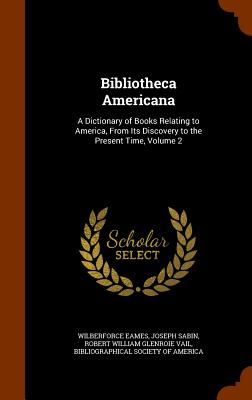 Bibliotheca Americana: A Dictionary of Books Relating to America, From Its Discovery to the Present Time, Volume 2 [Hardcover] Eames, Wilberforce; Sabin, Joseph and Vail, Robert William Glenroie