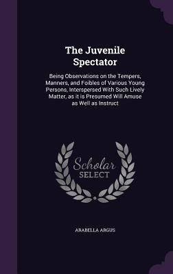 The Juvenile Spectator: Being Observations on the Tempers, Manners, and Foibles of Various Young Persons, Interspersed With Such Lively Matter, as it is Presumed Will Amuse as Well as Instruct