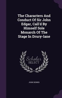 The Characters And Conduct Of Sir John Edgar, Call'd By Himself Sole Monarch Of The Stage In Drury-lane