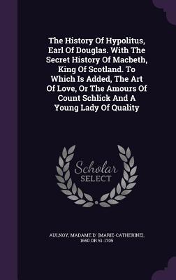 The History Of Hypolitus, Earl Of Douglas. With The Secret History Of Macbeth, King Of Scotland. To Which Is Added, The Art Of Love, Or The Amours Of Count Schlick And A Young Lady Of Quality