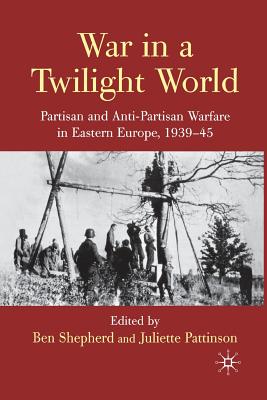 War in a Twilight World: Partisan and Anti-Partisan Warfare in Eastern Europe, 1939-45