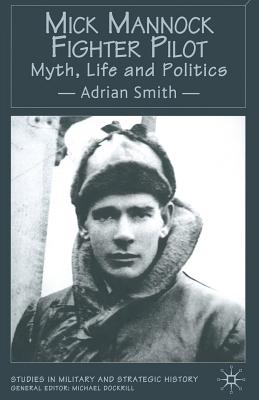 Mick Mannock, Fighter Pilot: Myth, Life and Politics (Studies in Military and Strategic History) Image for Mick Mannock, Fighter Pilot: Myth, Life and Politics (Studies in Military and Strategic History)