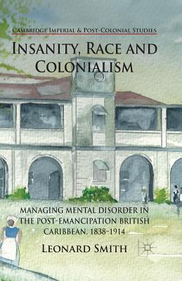 Insanity, Race and Colonialism: Managing Mental Disorder in the Post-Emancipation British Caribbean, 1838-1914 (Cambridge Imperial and Post-Colonial Studies)
