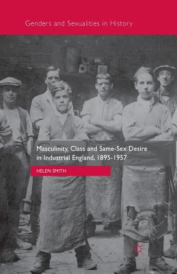Masculinity, Class and Same-Sex Desire in Industrial England, 1895-1957 (Genders and Sexualities in History)