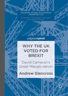 Why the UK Voted for Brexit: David Cameron's Great Miscalculation (Palgrave Studies in European Union Politics)
