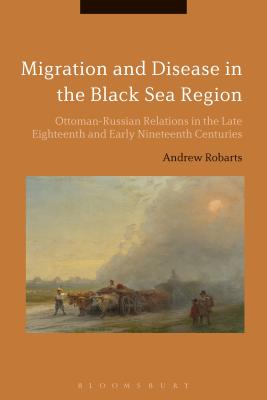 Migration and Disease in the Black Sea Region: Ottoman-Russian Relations in the Late Eighteenth and Early Nineteenth Centuries [Paperback] Robarts, Andrew