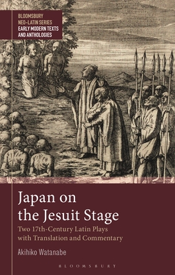 Japan on the Jesuit Stage: Two 17th-Century Latin Plays with Translation and Commentary (Bloomsbury Neo-Latin Series: Early Modern Texts and Anthologies)