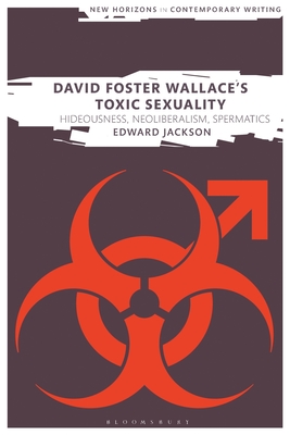 David Foster Wallace's Toxic Sexuality: Hideousness, Neoliberalism, Spermatics (New Horizons in Contemporary Writing)