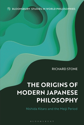 Origins of Modern Japanese Philosophy, The: Nishida Kitaro and the Meiji Period (Bloomsbury Studies in World Philosophies)