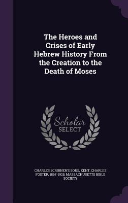 The Heroes and Crises of Early Hebrew History From the Creation to the Death of Moses [Hardcover] Sons, Charles Scribner's; Society, Massachusetts Bible and Kent, Charles Foster 1867-1925