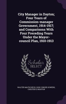 City Manager in Dayton: Four Years of Commission-Manager Government, 1914-1917; and Comparisons with the Mayor-Council Plan, 1910-1913
