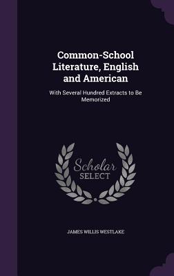 Common-School Literature, English and American: With Several Hundred Extracts to Be Memorized [Hardcover] Westlake, James Willis
