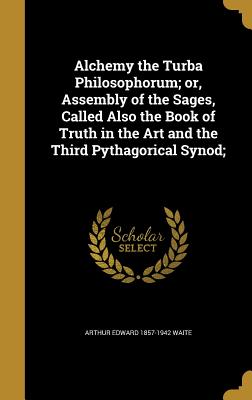 Alchemy the Turba Philosophorum; or, Assembly of the Sages, Called Also the Book of Truth in the Art and the Third Pythagorical Synod;