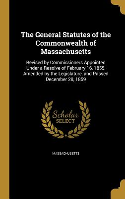 The General Statutes of the Commonwealth of Massachusetts: Revised by Commissioners Appointed Under a Resolve of February 16, 1855, Amended by the Legislature, and Passed December 28, 1859 [Hardcover] Massachusetts