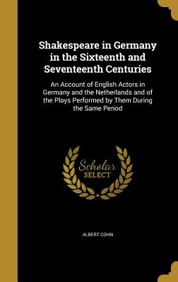 Shakespeare in Germany in the Sixteenth and Seventeenth Centuries: An Account of English Actors in Germany and the Netherlands and of the Plays Performed by Them During the Same Period