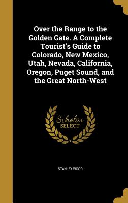 Over the Range to the Golden Gate. A Complete Tourist's Guide to Colorado, New Mexico, Utah, Nevada, California, Oregon, Puget Sound, and the Great North-West