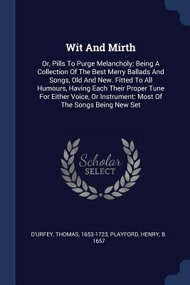 Wit And Mirth: Or, Pills To Purge Melancholy; Being A Collection Of The Best Merry Ballads And Songs, Old And New. Fitted To All Humours, Having Each . Instrument: Most Of The Songs Being New Set