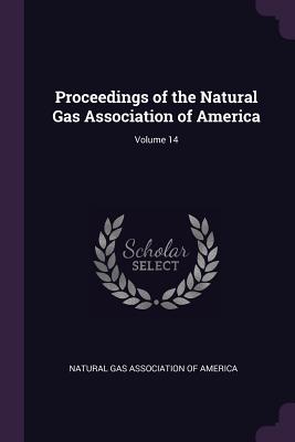 Image for Proceedings of the Natural Gas Association of America; Volume 14 Proceedings of the Natural Gas Association of America; Volume 14