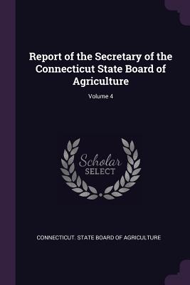Image for Report of the Secretary of the Connecticut State Board of Agriculture; Volume 4 Report of the Secretary of the Connecticut State Board of Agriculture; Volume 4