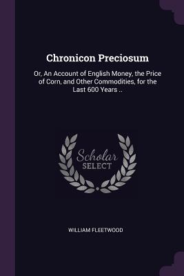 Chronicon Preciosum: Or, An Account of English Money, the Price of Corn, and Other Commodities, for the Last 600 Years .