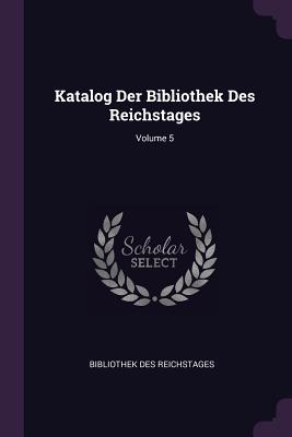 Image for Katalog Der Bibliothek Des Reichstages; Volume 5 Katalog Der Bibliothek Des Reichstages; Volume 5