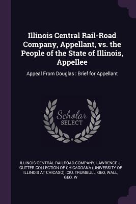 Image for Illinois Central Rail-Road Company, Appellant, vs. the People of the State of Illinois, Appellee: Appeal From Douglas: Brief for Appellant Illinois Central Rail-Road Company, Appellant, vs. the People of the State of Illinois, Appellee: Appeal From Douglas: Brief for Appellant