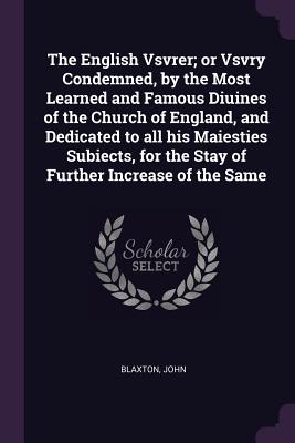 The English Vsvrer; or Vsvry Condemned, by the Most Learned and Famous Diuines of the Church of England, and Dedicated to all his Maiesties Subiects,