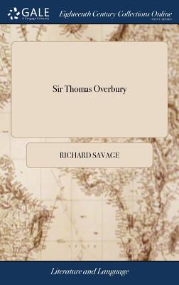 Sir Thomas Overbury: A Tragedy. Altered From the Late Mr. Richard Savage. As now Performing at the Theatre-Royal in Covent-Garden