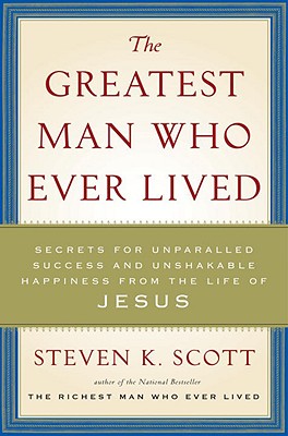 The Greatest Man Who Ever Lived: Secrets for Unparalleled Success and Unshakable Happiness from the Life of Jesus